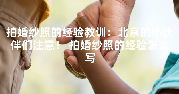 拍婚纱照的经验教训：北京的小伙伴们注意！ 拍婚纱照的经验怎么写